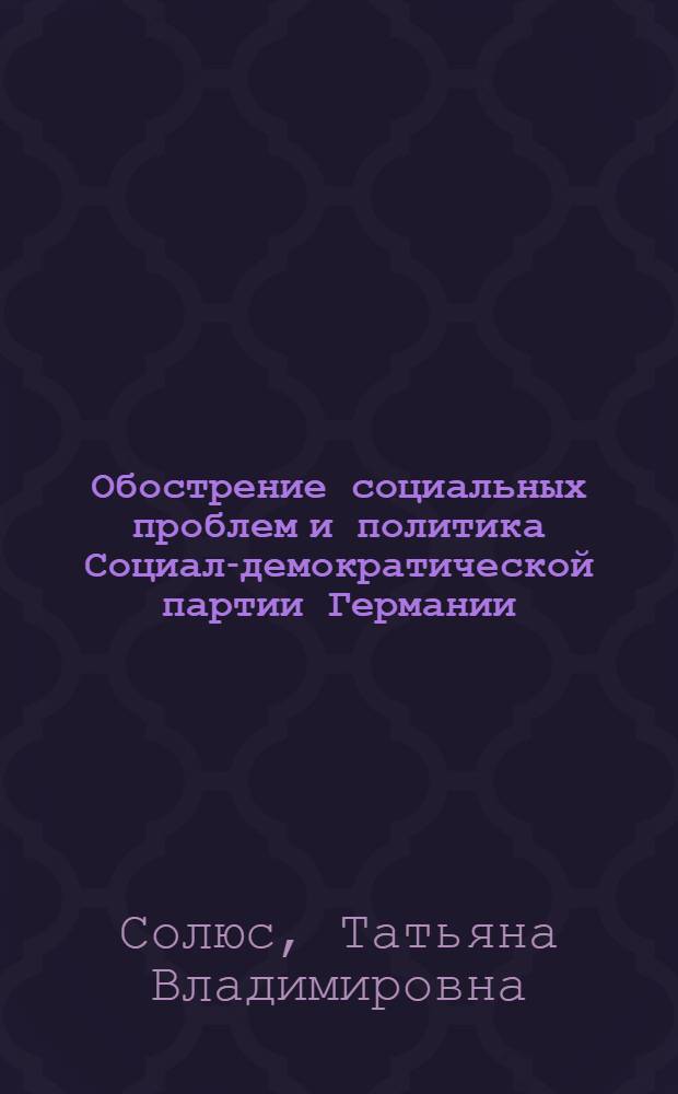 Обострение социальных проблем и политика Социал-демократической партии Германии : Автореф. дис. на соиск. учен. степени канд. ист. наук : (07.00.04)