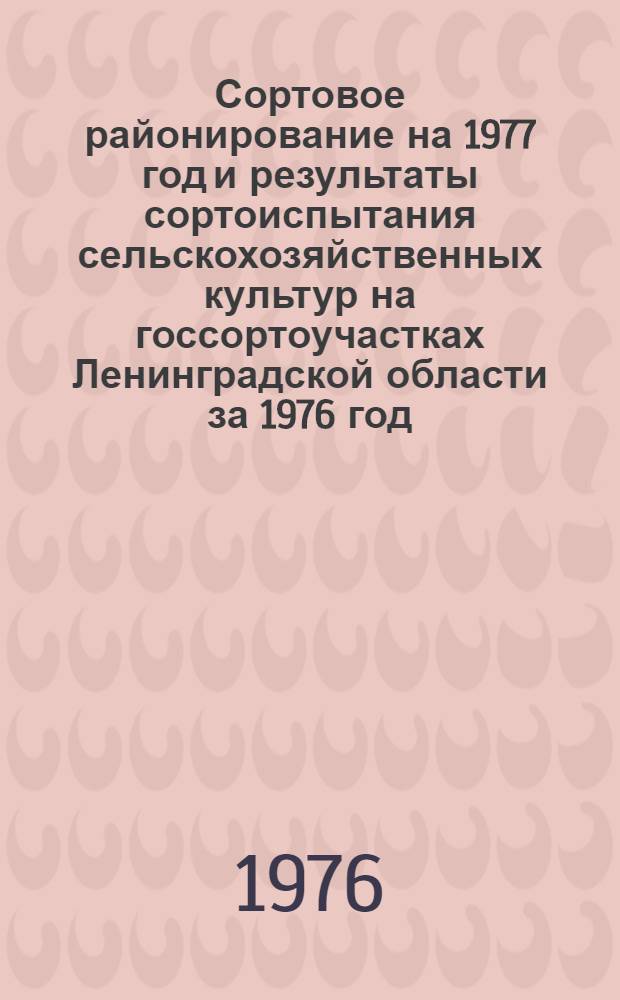 Сортовое районирование на 1977 год и результаты сортоиспытания сельскохозяйственных культур на госсортоучастках Ленинградской области за 1976 год : (В помощь специалистам сел. хоз-ва)