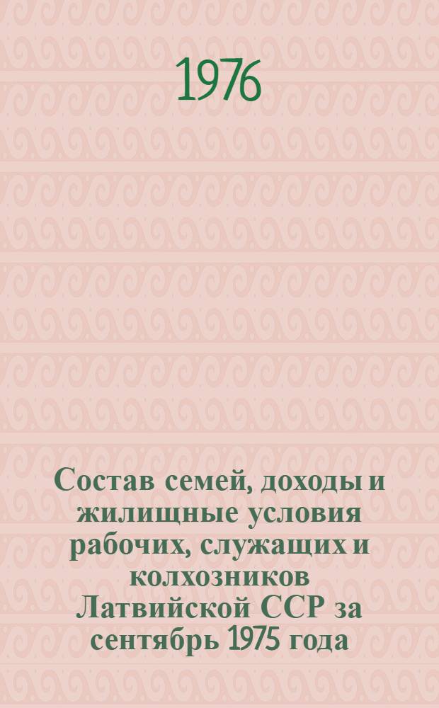 Состав семей, доходы и жилищные условия рабочих, служащих и колхозников Латвийской ССР за сентябрь 1975 года : Стат. сборник