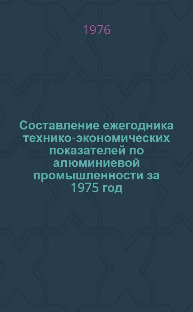 Составление ежегодника технико-экономических показателей по алюминиевой промышленности за 1975 год. Т. 1, Сводные экономические показатели работы алюминиевой промышленности (глиноземные и алюминиевые предприятия) : Заключит. отчет : Тема № 5-76-851