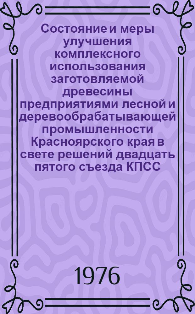 Состояние и меры улучшения комплексного использования заготовляемой древесины предприятиями лесной и деревообрабатывающей промышленности Красноярского края в свете решений двадцать пятого съезда КПСС : Тезисы докл. участников Науч.-практ. конференции работников пром. предприятий, науч.-исслед. проектных и других организациий