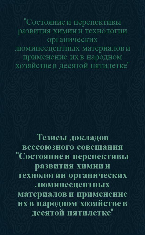 Тезисы докладов всесоюзного совещания "Состояние и перспективы развития химии и технологии органических люминесцентных материалов и применение их в народном хозяйстве в десятой пятилетке" : 15 - 17 сент. 1976 г