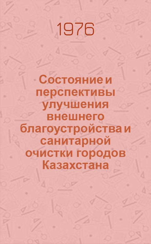 Состояние и перспективы улучшения внешнего благоустройства и санитарной очистки городов Казахстана : Материалы Респ. совещ. 22-23 июля 1976 г. г. Степногорск