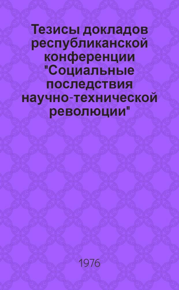 Тезисы докладов республиканской конференции "Социальные последствия научно-технической революции" (12 - 13 ноября 1976 г.)