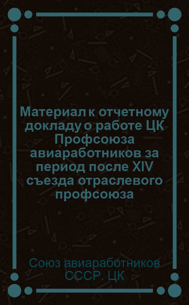 Материал к отчетному докладу о работе ЦК Профсоюза авиаработников за период после XIV съезда отраслевого профсоюза : (1972-1976 гг.)