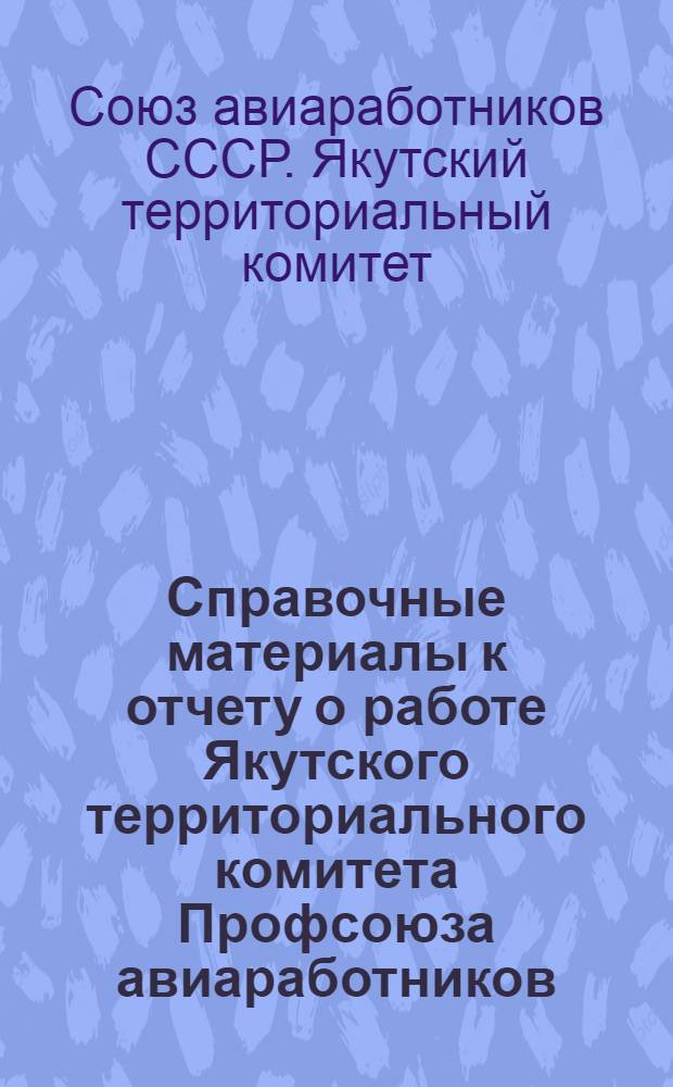 Справочные материалы к отчету о работе Якутского территориального комитета Профсоюза авиаработников : (Окт. 1974 - окт. 1976)