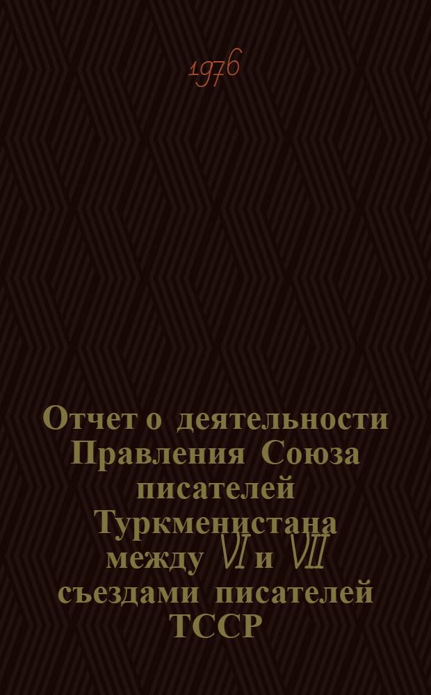 Отчет о деятельности Правления Союза писателей Туркменистана между VI и VII съездами писателей ТССР : (1971-1976)