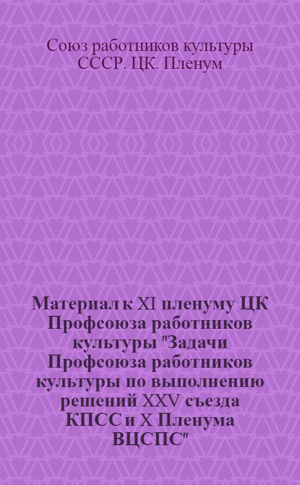 Материал к XI пленуму ЦК Профсоюза работников культуры "Задачи Профсоюза работников культуры по выполнению решений XXV съезда КПСС и X Пленума ВЦСПС"