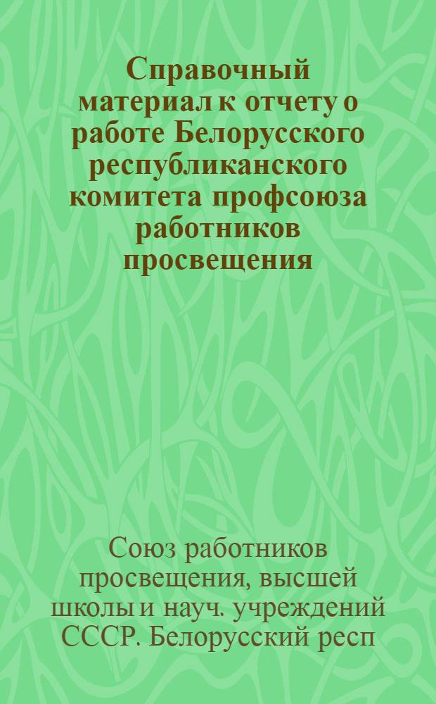 Справочный материал к отчету о работе Белорусского республиканского комитета профсоюза работников просвещения, высшей школы и научных учреждений : Делегату IX Респ. конф. профсоюза..
