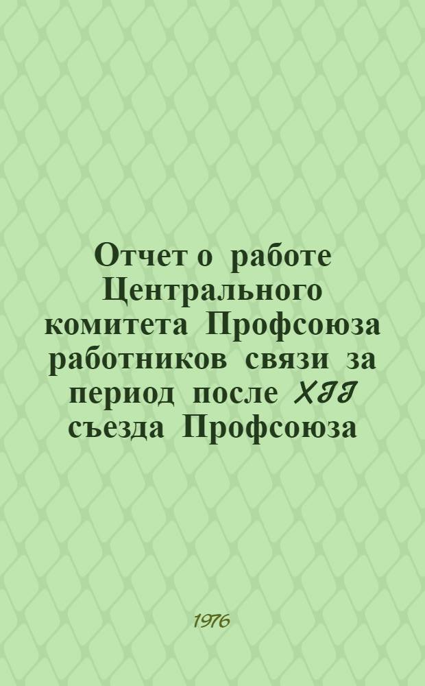 Отчет о работе Центрального комитета Профсоюза работников связи за период после XII съезда Профсоюза (февраль 1972 г.)