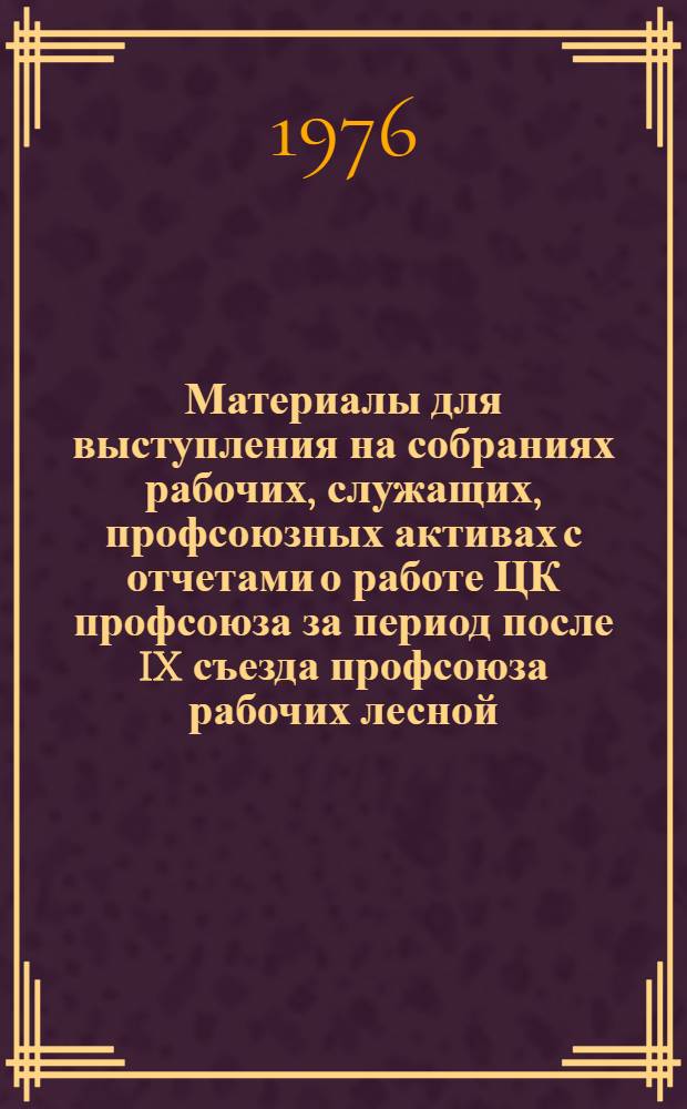 Материалы для выступления на собраниях рабочих, служащих, профсоюзных активах с отчетами о работе ЦК профсоюза за период после IX съезда профсоюза рабочих лесной, бумажной и деревообрабатывающей промышленности