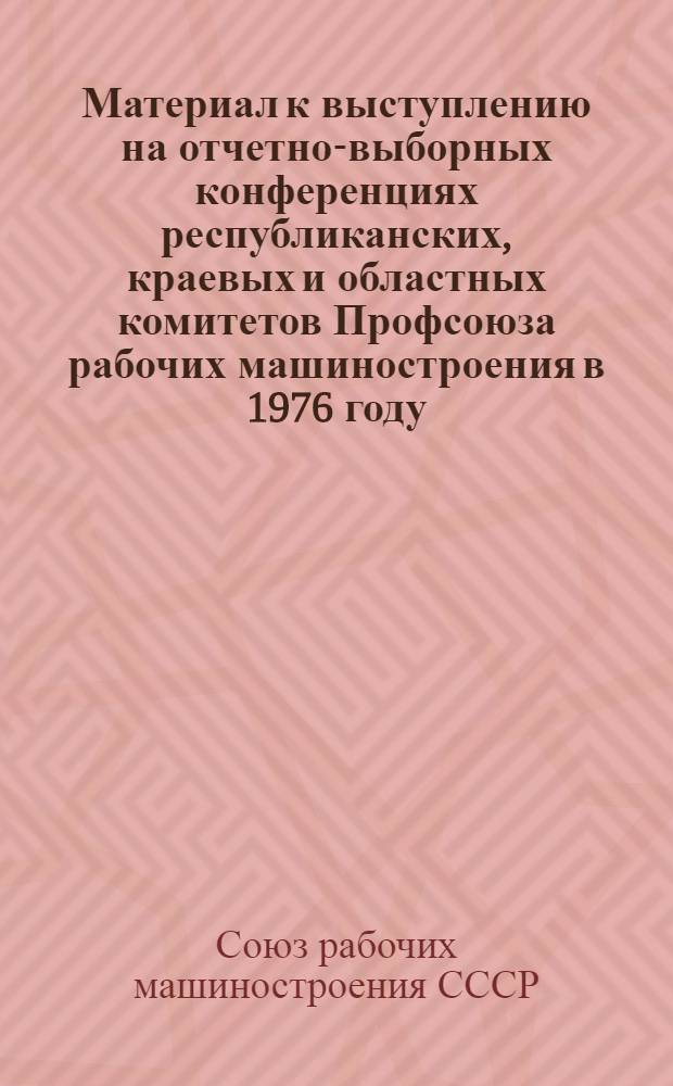 Материал к выступлению на отчетно-выборных конференциях республиканских, краевых и областных комитетов Профсоюза рабочих машиностроения в 1976 году