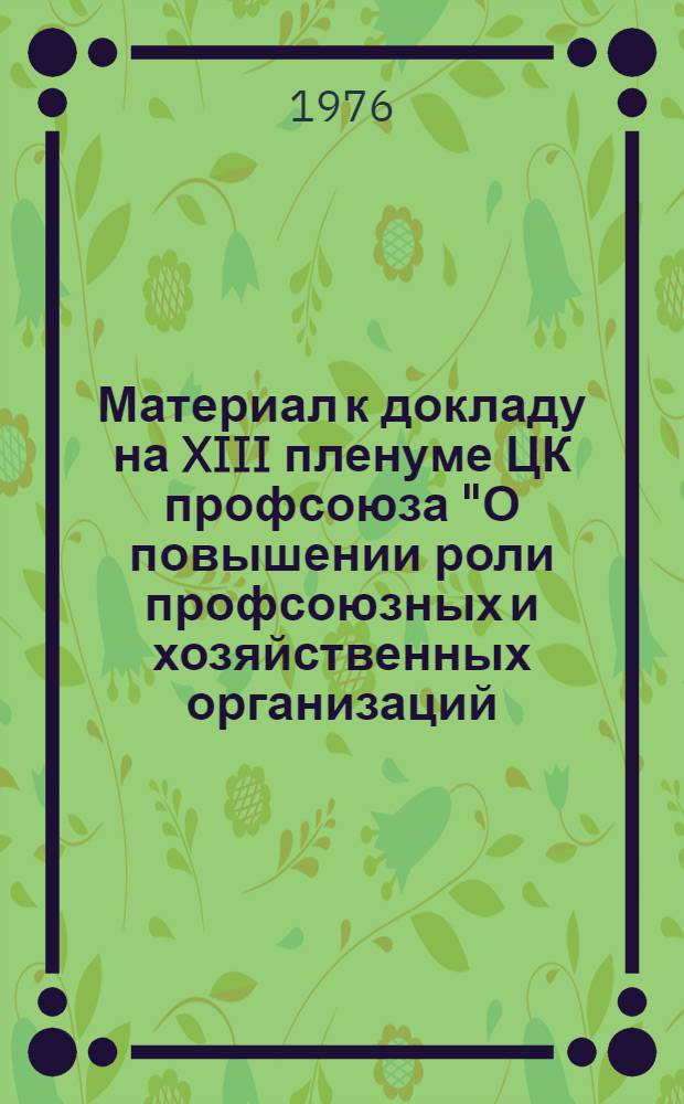 Материал к докладу на XIII пленуме ЦК профсоюза "О повышении роли профсоюзных и хозяйственных организаций, строек промышленных предприятий и проектных институтов по дальнейшему улучшению охраны труда в свете решений XXV съезда КПСС"