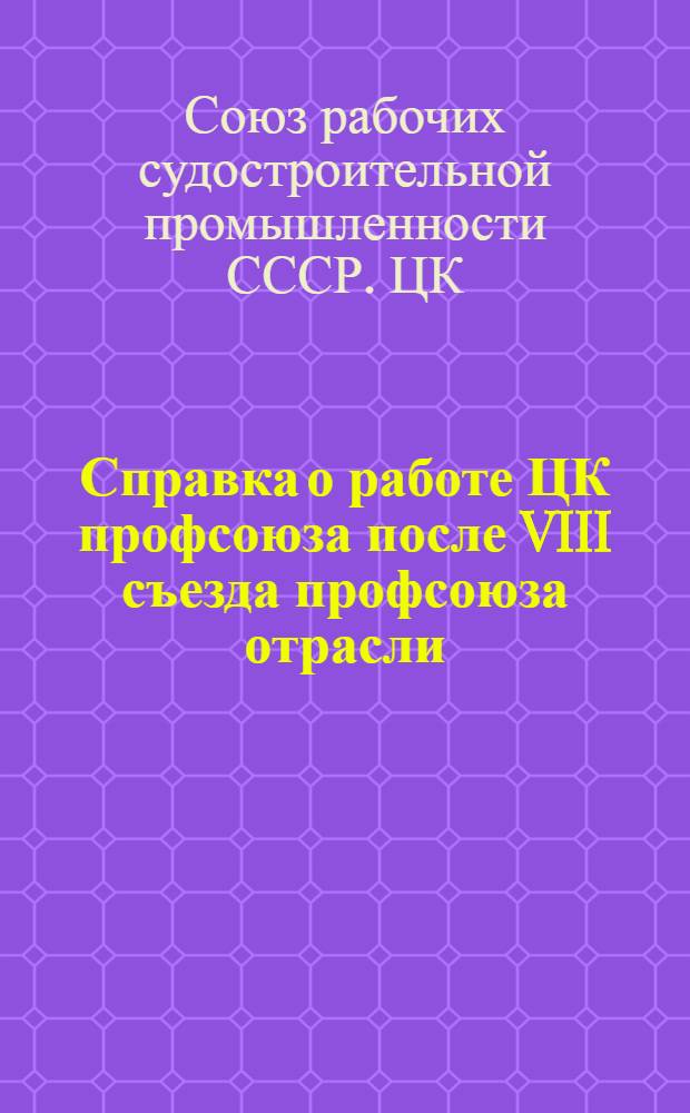 Справка о работе ЦК профсоюза после VIII съезда профсоюза отрасли (февраль 1972 г.) : Членам, канд. в члены ЦК Профсоюза рабочих судостроит. пром-сти