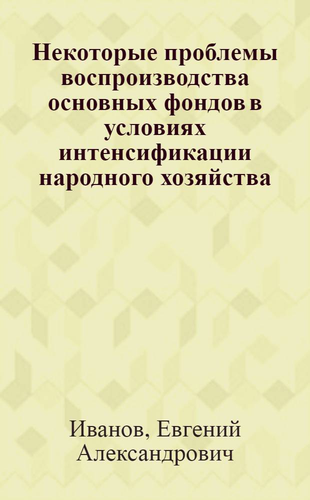 Некоторые проблемы воспроизводства основных фондов в условиях интенсификации народного хозяйства : (Препринт. докл.)