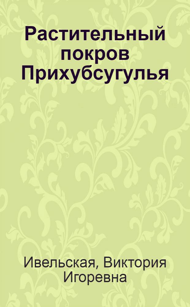Растительный покров Прихубсугулья (МНР) : Автореф. дис. на соиск. учен. степени канд. биол. наук : (03.00.05)