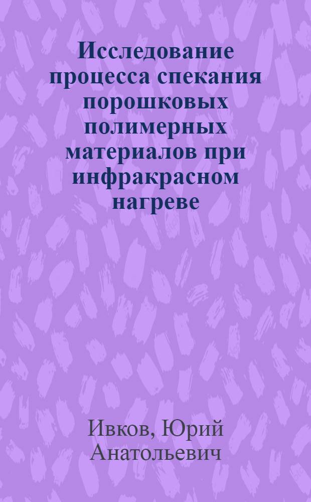 Исследование процесса спекания порошковых полимерных материалов при инфракрасном нагреве : Автореф. дис. на соиск. учен. степени канд. техн. наук : (05.17.08)