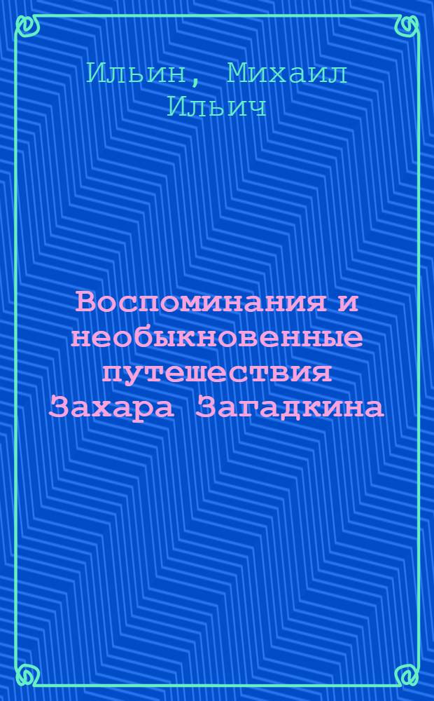Воспоминания и необыкновенные путешествия Захара Загадкина : Для сред. возраста