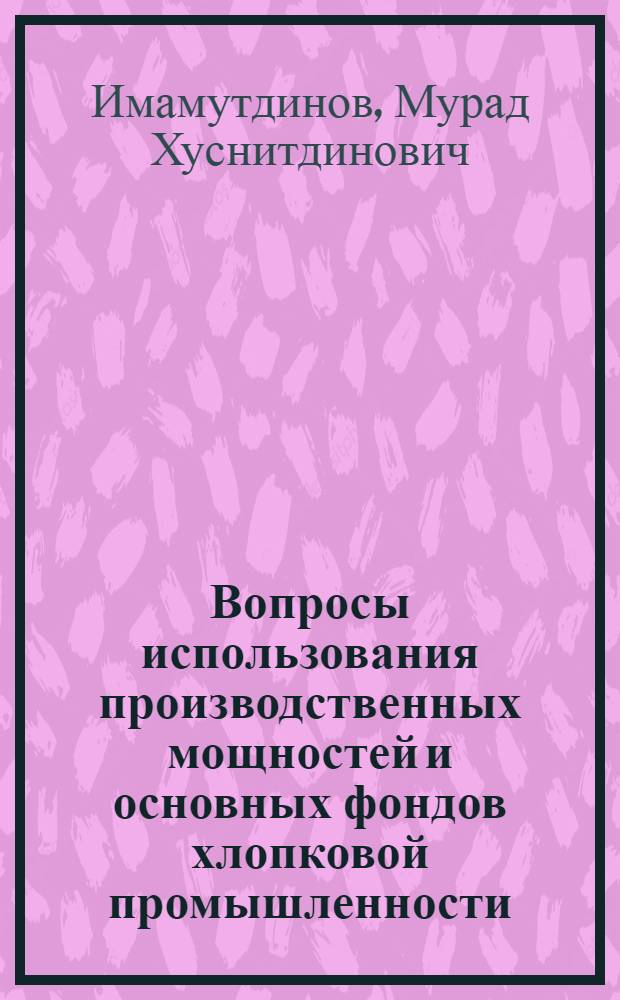 Вопросы использования производственных мощностей и основных фондов хлопковой промышленности : (По материалам Хорезм. обл. УзССР) : Автореф. дис. на соиск. учен. степени канд. экон. наук : (08.00.05)