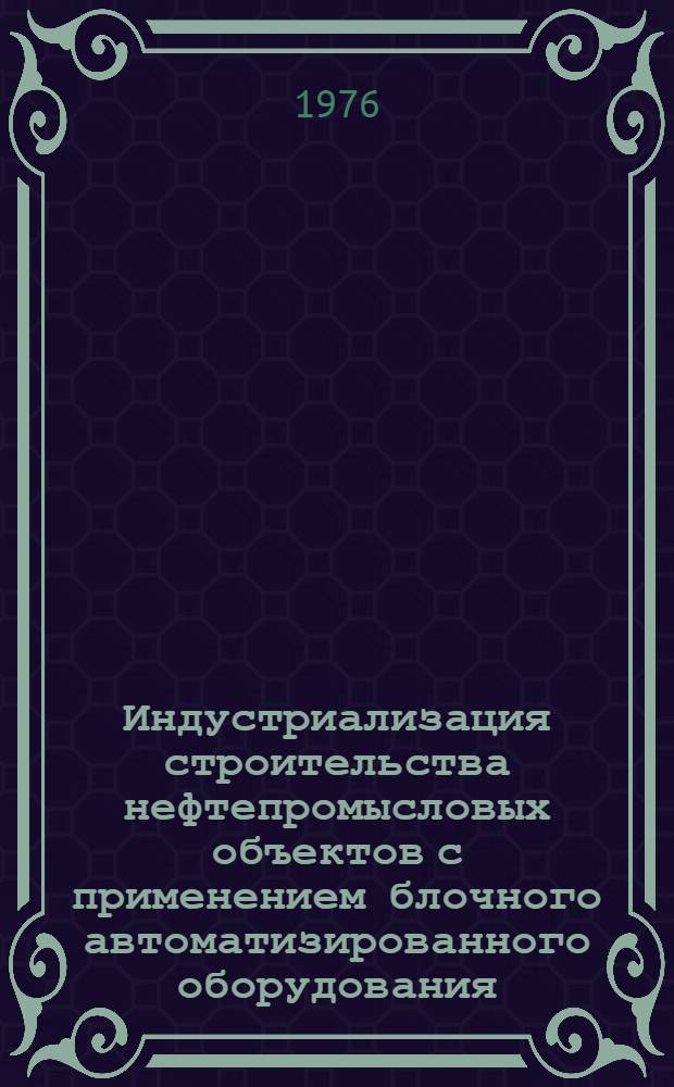 Индустриализация строительства нефтепромысловых объектов с применением блочного автоматизированного оборудования, базирующегося на прогрессивных технологических процессах, и ее влияние на структуру капитальных вложений и организацию строительного производства : Отчет : 1-СМР-75 : В 2 кн. Кн. 1-2