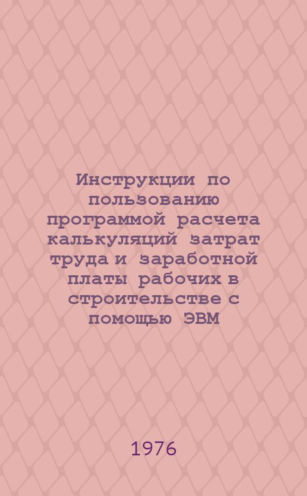 Инструкции по пользованию программой расчета калькуляций затрат труда и заработной платы рабочих в строительстве с помощью ЭВМ : [В 2 ч.]. Ч. 1-. Ч. 1 : Инструкции для работников вычислительных центров по эксплуатации программы на ЭВМ