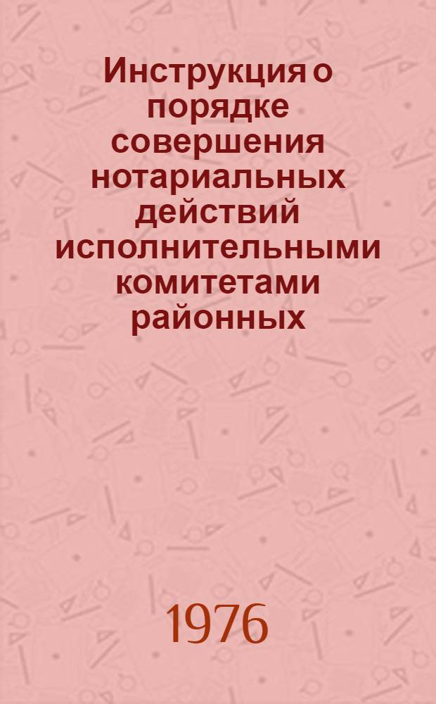 Инструкция о порядке совершения нотариальных действий исполнительными комитетами районных, городских, поселковых, сельских Советов депутатов трудящихся : Утв. Советом Министров РСФСР 30/VI-1975 г.