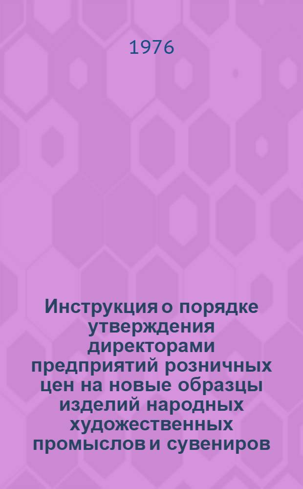 Инструкция о порядке утверждения директорами предприятий розничных цен на новые образцы изделий народных художественных промыслов и сувениров (кроме изделий из драгоценных металлов и камней) : Утв. 27/IV-1976 г.