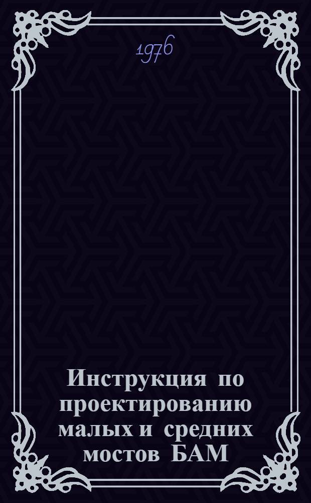 Инструкция по проектированию малых и средних мостов БАМ : ВСН 187-76 / Минтрансстрой, МПС : Срок введ. 1/X-1976 г.