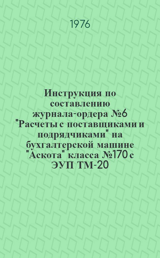 Инструкция по составлению журнала-ордера № 6 "Расчеты с поставщиками и подрядчиками" на бухгалтерской машине "Аскота" класса № 170 с ЭУП ТМ-20 : Утв. 28/I. 1976 г