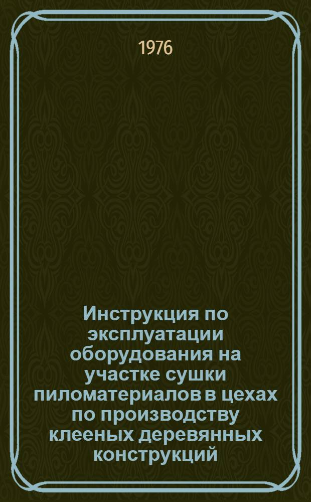 Инструкция по эксплуатации оборудования на участке сушки пиломатериалов в цехах по производству клееных деревянных конструкций, оборудованных камерами "Боллманн" : Утв. Главсельстройиндустрией 4/XII-1975 г