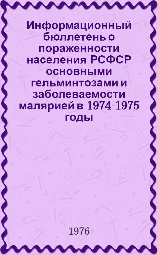 Информационный бюллетень о пораженности населения РСФСР основными гельминтозами и заболеваемости малярией в 1974-1975 годы