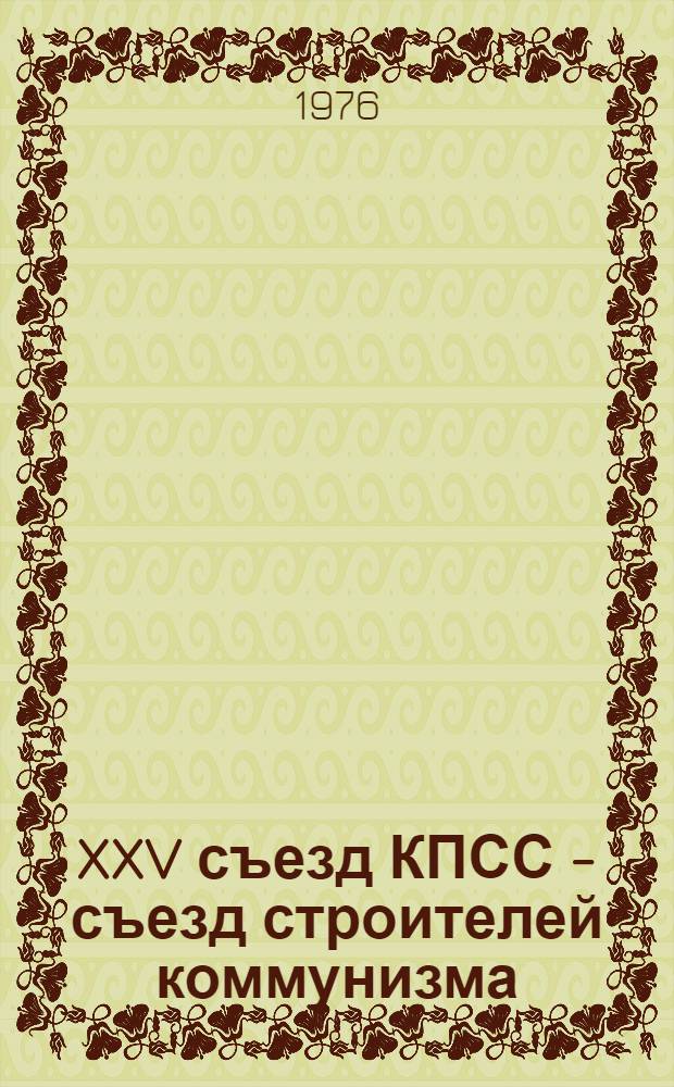 XXV съезд КПСС - съезд строителей коммунизма : (В помощь лектору)