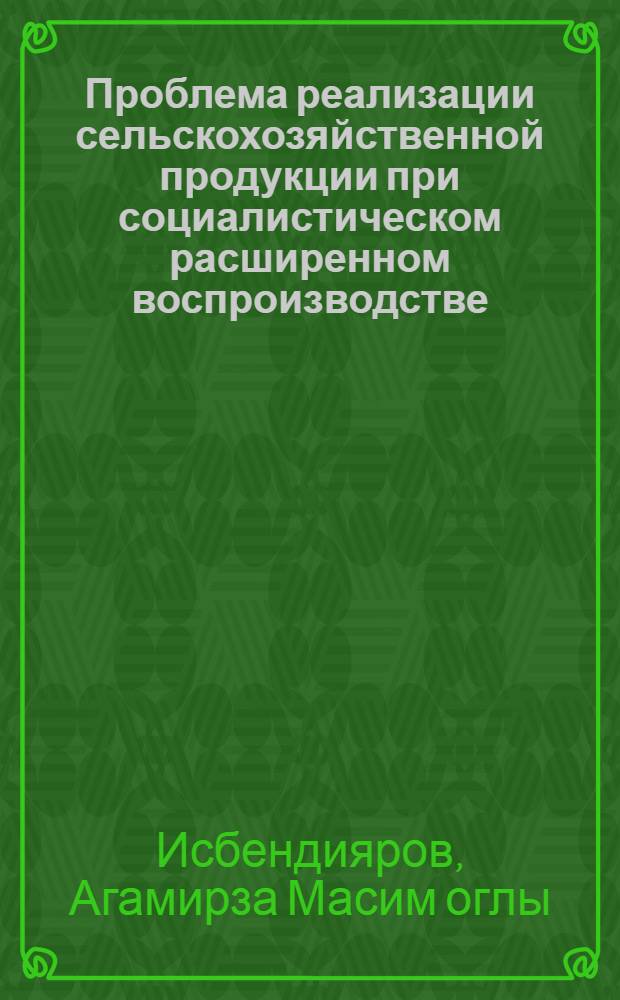 Проблема реализации сельскохозяйственной продукции при социалистическом расширенном воспроизводстве : (На материалах колхозов АзССР) : Автореф. дис. на соиск. учен. степени канд. экон. наук : (08.00.01)