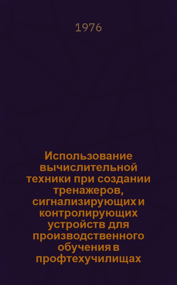 Использование вычислительной техники при создании тренажеров, сигнализирующих и контролирующих устройств для производственного обучения в профтехучилищах : Метод. рекомендации