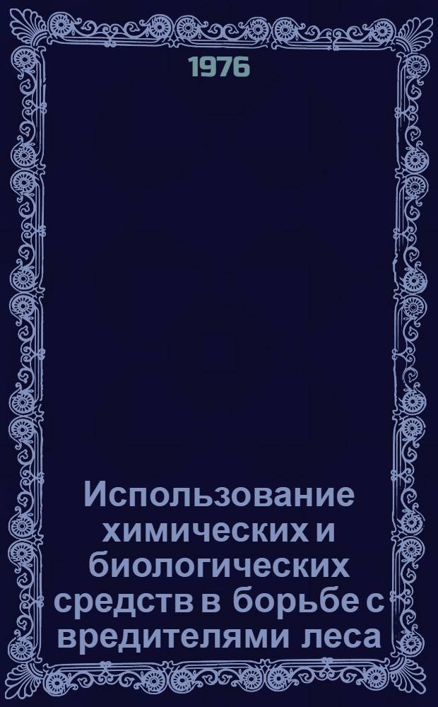 Использование химических и биологических средств в борьбе с вредителями леса : Тезисы докл. к совещ. г. Пушкино, 16-18 нояб. 1976 г