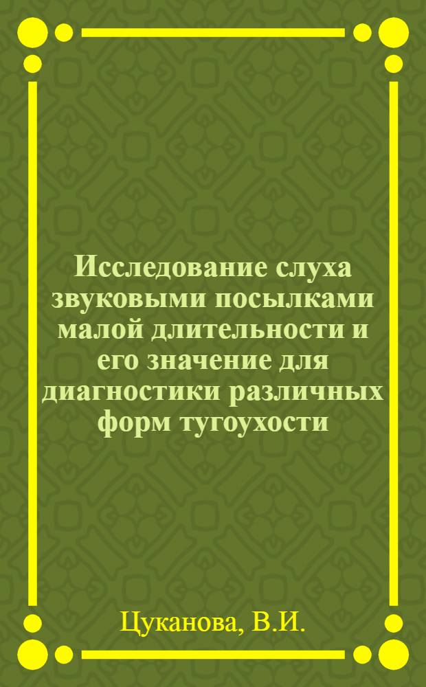 Исследование слуха звуковыми посылками малой длительности и его значение для диагностики различных форм тугоухости : (Метод. рекомендации)