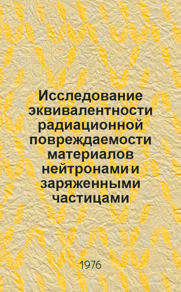 Исследование эквивалентности радиационной повреждаемости материалов нейтронами и заряженными частицами : Ч. 1-