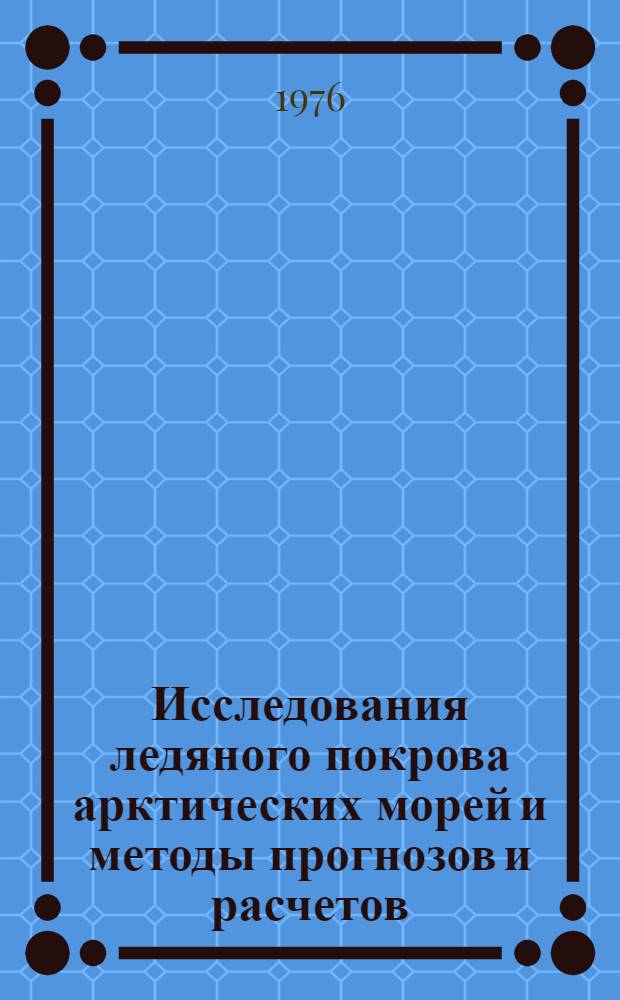 Исследования ледяного покрова арктических морей и методы прогнозов и расчетов : Сборник статей