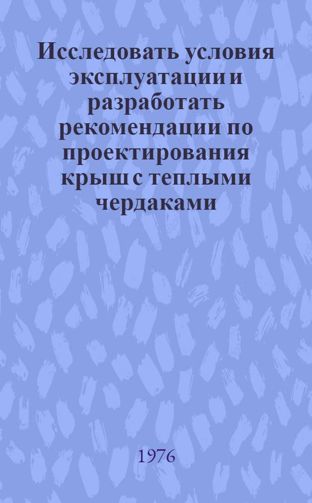Исследовать условия эксплуатации и разработать рекомендации по проектирования крыш с теплыми чердаками, с рулонными и безрулонными покрытиями. Работа: "Рекомендации по проектированию крыш с теплыми чердаками для девятиэтажных жилых домов во II и III климатических районах (на основе опыта строительства в Москве)", план НИР Госгражданстроя на 1976 г., стр. 1-Е-6, пункт 6 : Промежуточный науч.-техн. отчет