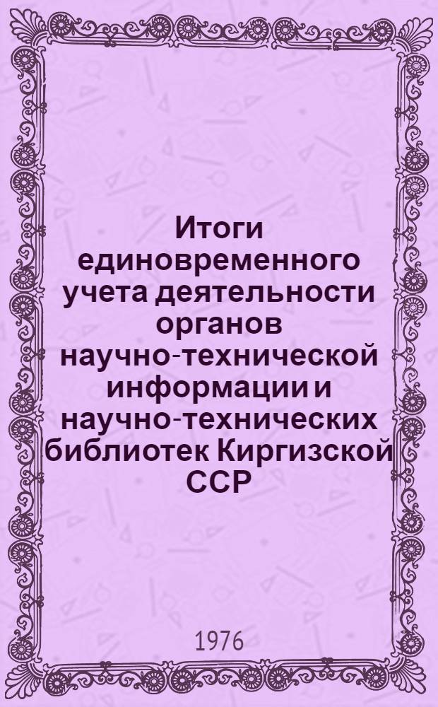 Итоги единовременного учета деятельности органов научно-технической информации и научно-технических библиотек Киргизской ССР (по состоянию на 1 января 1976 г.)