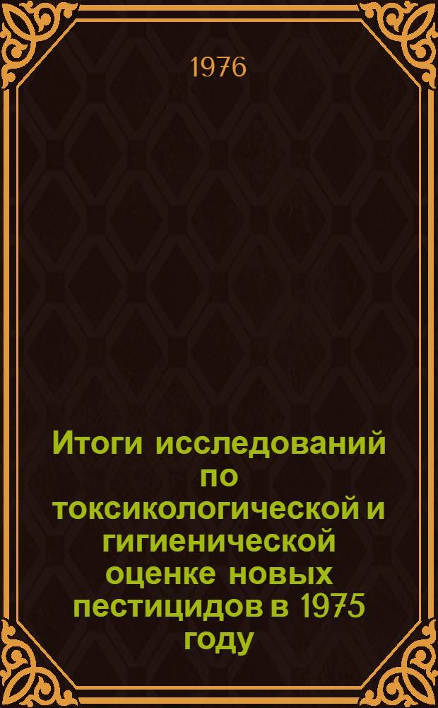 Итоги исследований по токсикологической и гигиенической оценке новых пестицидов в 1975 году : (Материалы 16-го Пленума Госкомиссии)