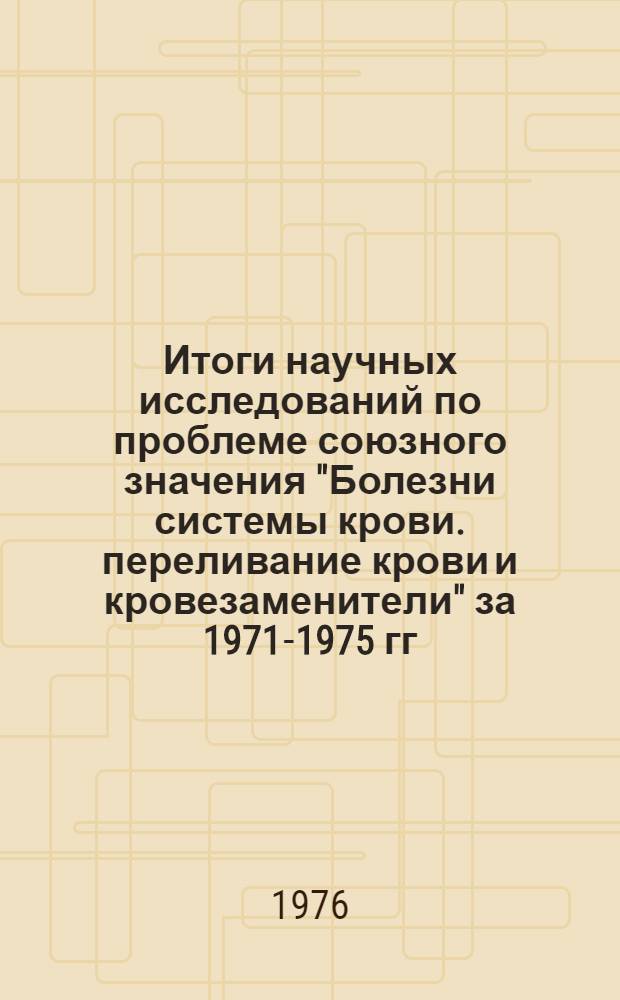 Итоги научных исследований по проблеме союзного значения "Болезни системы крови. переливание крови и кровезаменители" за 1971-1975 гг. : Науч. обзор