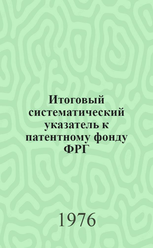 Итоговый систематический указатель к патентному фонду ФРГ : [В 2 ч.] Ч. 1. Ч. 1 : По подклассам МКИ: B30b, CO6, E04f, E06c, F03g,F23n