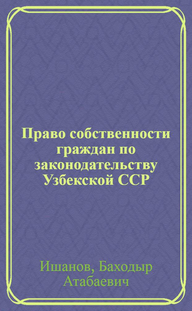 Право собственности граждан по законодательству Узбекской ССР : Автореф. дис. на соиск. учен. степени канд. юрид. наук : (12.00.03)