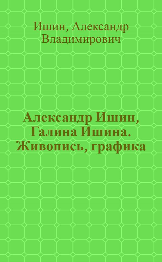 Александр Ишин, Галина Ишина. Живопись, графика : Каталог выставки