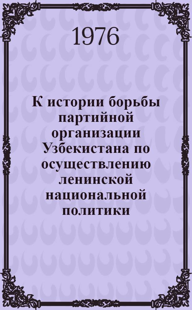 К истории борьбы партийной организации Узбекистана по осуществлению ленинской национальной политики. (1917-1971 гг.) : Сборник статей