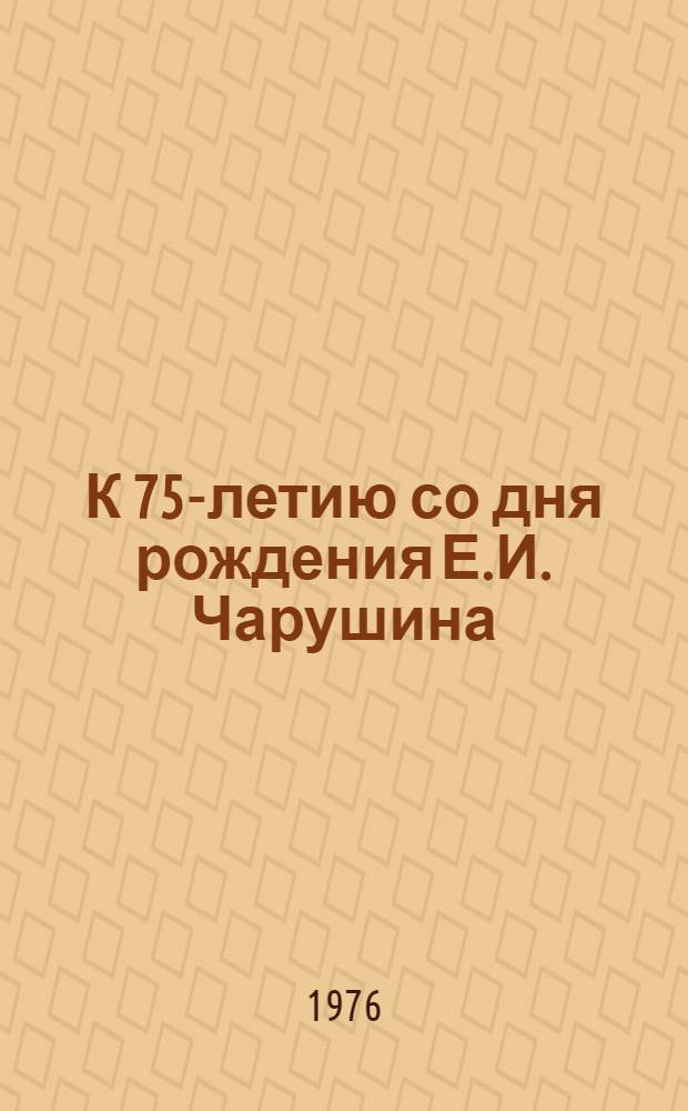 К 75-летию со дня рождения Е.И. Чарушина : (Список лит. в помощь руководителям дет. чтения)