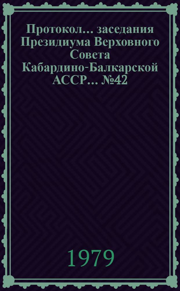 Протокол... заседания Президиума Верховного Совета Кабардино-Балкарской АССР... ...№ 42... 30 мая 1979 года
