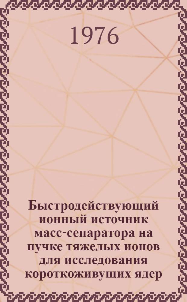 Быстродействующий ионный источник масс-сепаратора на пучке тяжелых ионов для исследования короткоживущих ядер : Автореф. дис. на соиск. учен. степени к. ф.-м. н