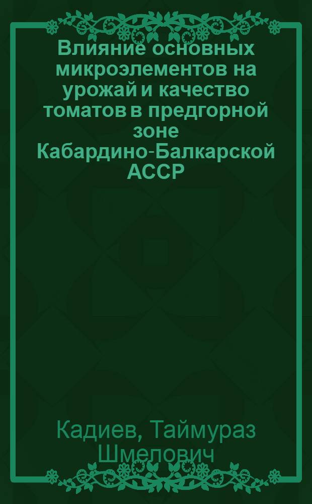 Влияние основных микроэлементов на урожай и качество томатов в предгорной зоне Кабардино-Балкарской АССР : Автореф. дис. на соиск. учен. степени канд. с.-х. наук : (06.01.04)